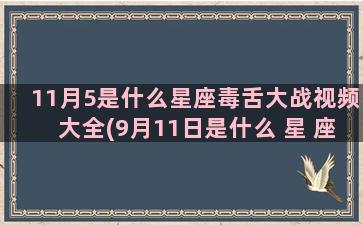 11月5是什么星座毒舌大战视频大全(9月11日是什么 星 座)